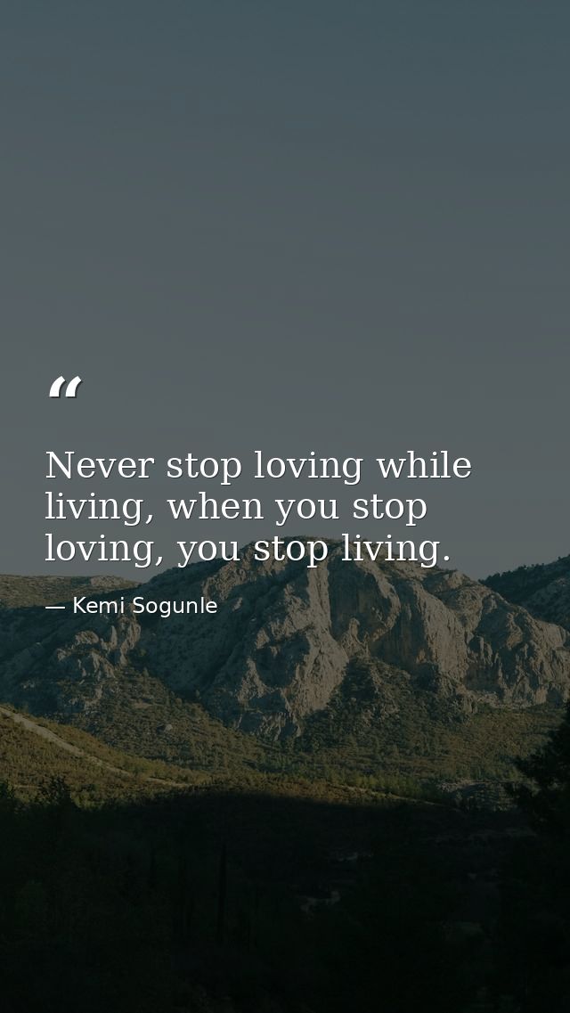 Never stop loving while living, when you stop loving, you stop living. — Kemi Sogunle
