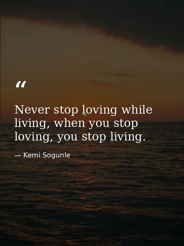 Never stop loving while living, when you stop loving, you stop living. — Kemi Sogunle