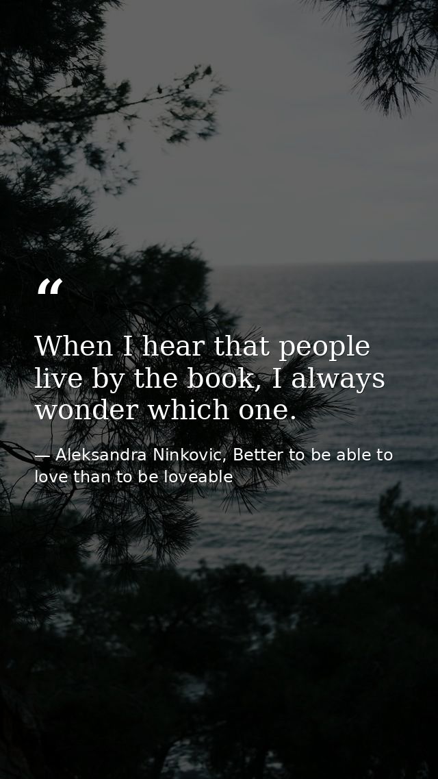 When I hear that people live by the book, I always wonder which one. — Aleksandra Ninkovic, Better to be able to love than to be loveable