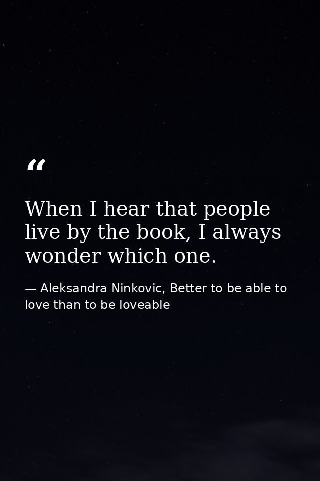 When I hear that people live by the book, I always wonder which one. — Aleksandra Ninkovic, Better to be able to love than to be loveable