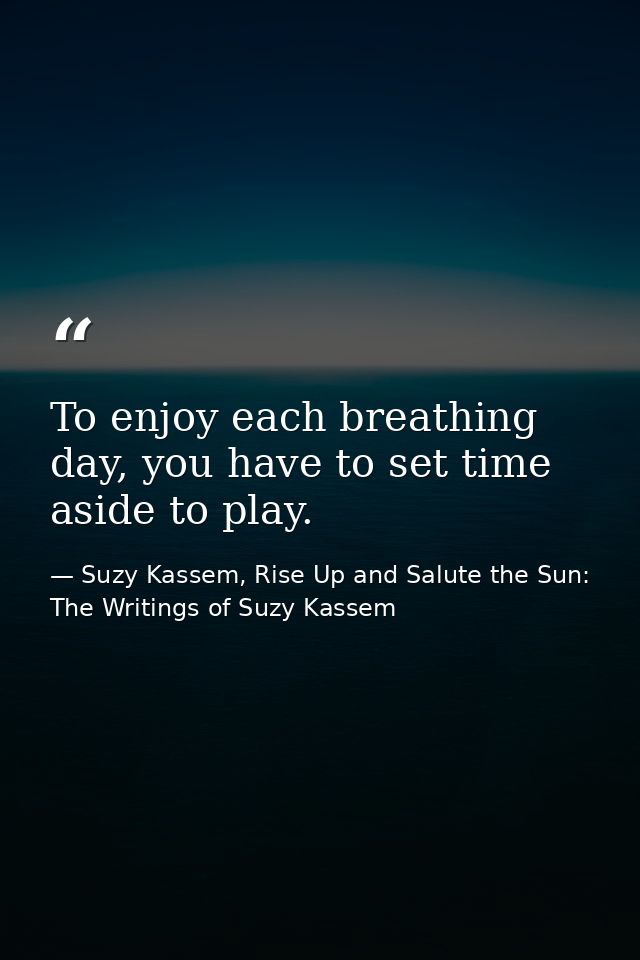 To enjoy each breathing day, you have to set time aside to play. — Suzy Kassem, Rise Up and Salute the Sun: The Writings of Suzy Kassem