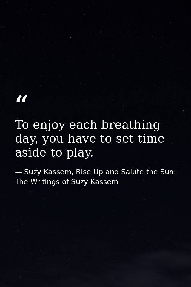 To enjoy each breathing day, you have to set time aside to play. — Suzy Kassem, Rise Up and Salute the Sun: The Writings of Suzy Kassem