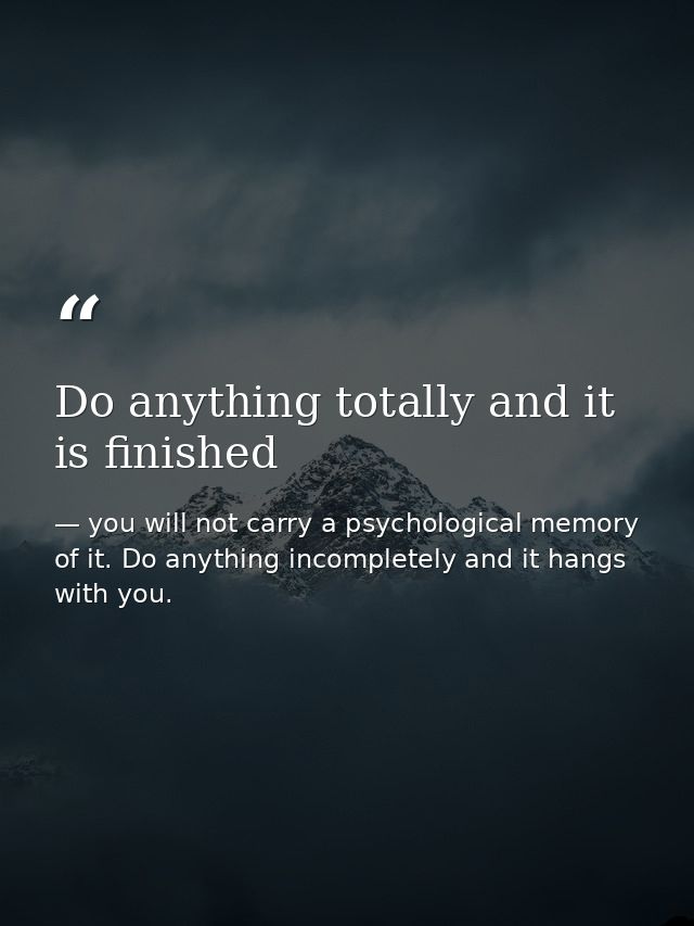 Do anything totally and it is finished — you will not carry a psychological memory of it. Do anything incompletely and it hangs with you.