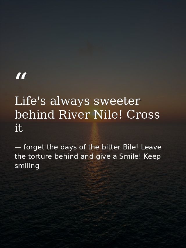 Life's always sweeter behind River Nile! Cross it — forget the days of the bitter Bile! Leave the torture behind and give a Smile! Keep smiling