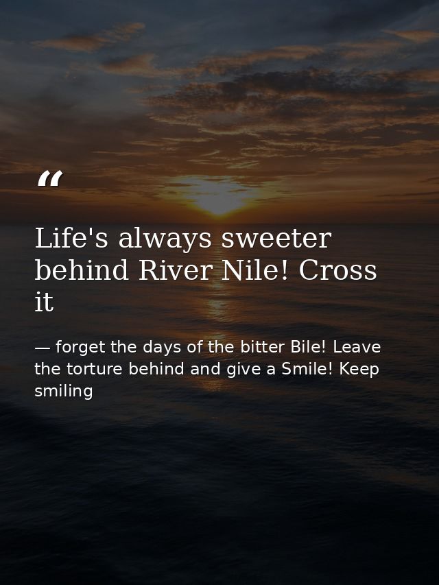 Life's always sweeter behind River Nile! Cross it — forget the days of the bitter Bile! Leave the torture behind and give a Smile! Keep smiling
