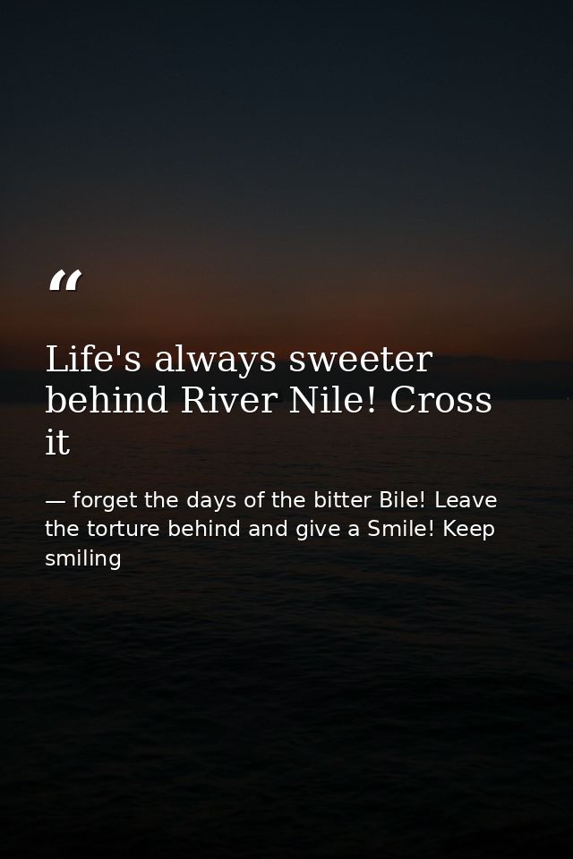 Life's always sweeter behind River Nile! Cross it — forget the days of the bitter Bile! Leave the torture behind and give a Smile! Keep smiling