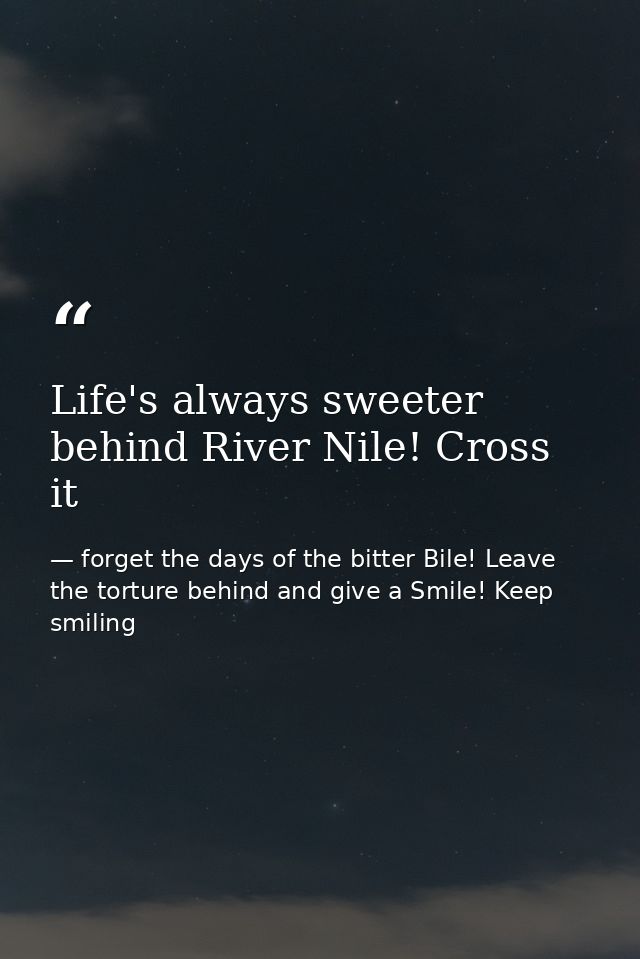 Life's always sweeter behind River Nile! Cross it — forget the days of the bitter Bile! Leave the torture behind and give a Smile! Keep smiling