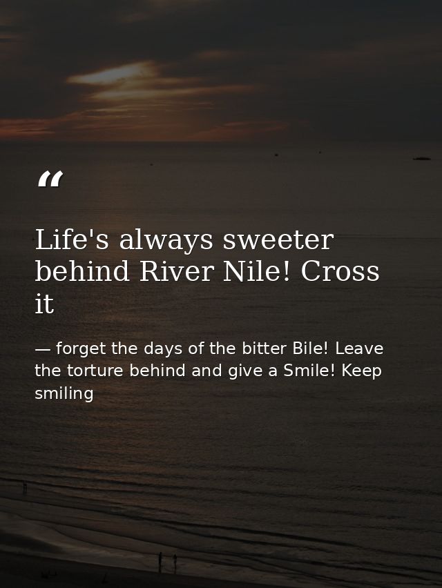 Life's always sweeter behind River Nile! Cross it — forget the days of the bitter Bile! Leave the torture behind and give a Smile! Keep smiling