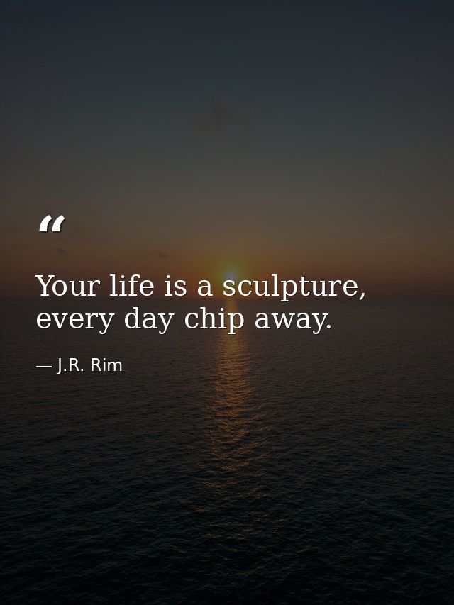 Your life is a sculpture, every day chip away. — J.R. Rim