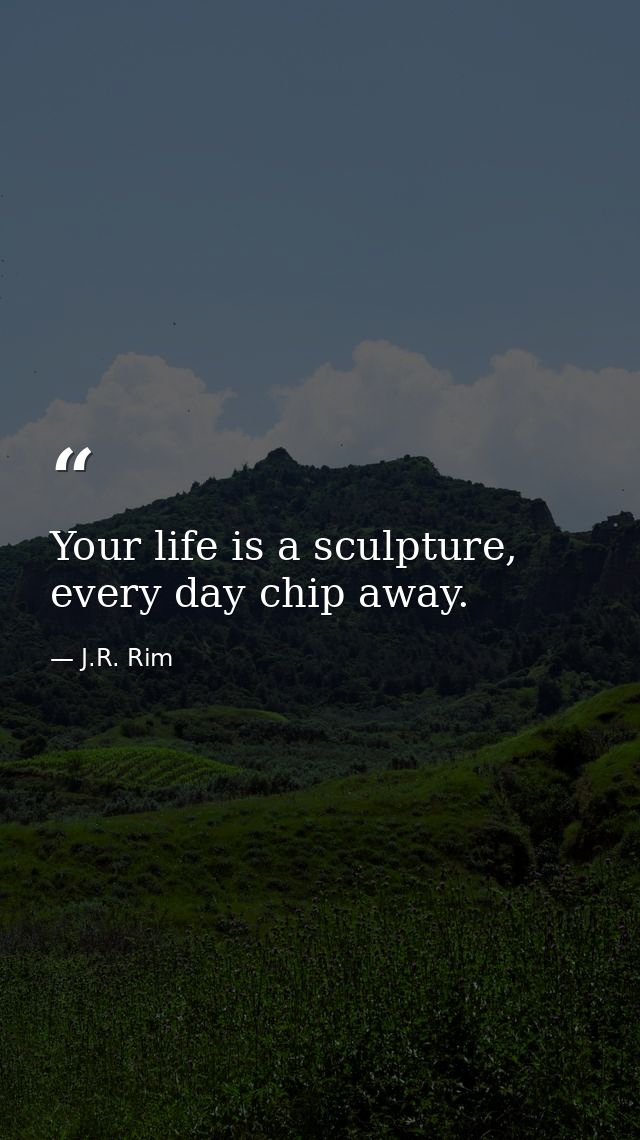 Your life is a sculpture, every day chip away. — J.R. Rim