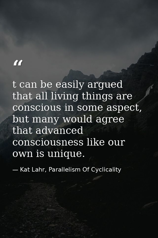 t can be easily argued that all living things are conscious in some aspect, but many would agree that advanced conscious — Kat Lahr, Parallelism Of Cyclicality