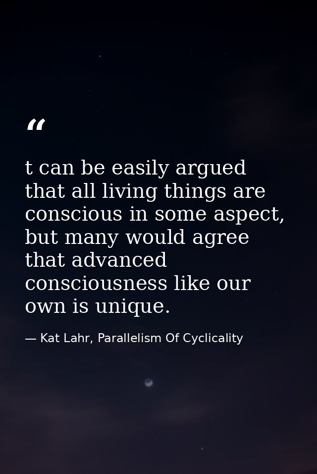 t can be easily argued that all living things are conscious in some aspect, but many would agree that advanced conscious — Kat Lahr, Parallelism Of Cyclicality