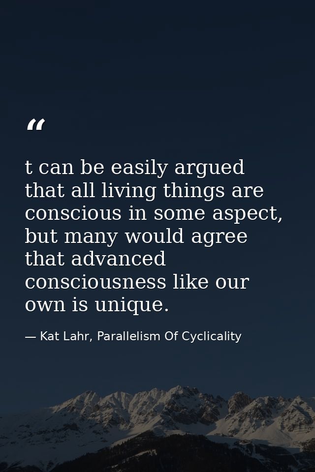 t can be easily argued that all living things are conscious in some aspect, but many would agree that advanced conscious — Kat Lahr, Parallelism Of Cyclicality