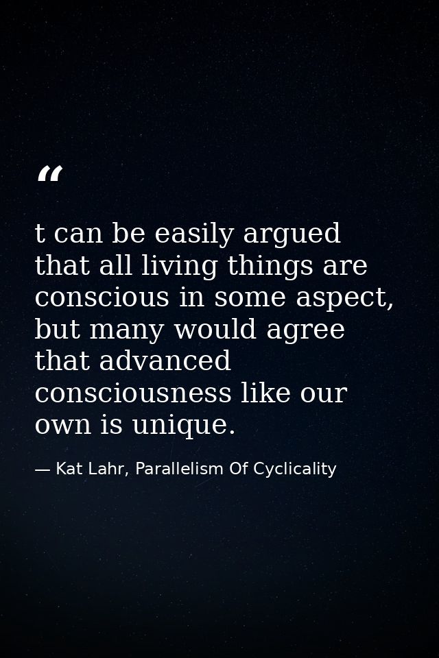 t can be easily argued that all living things are conscious in some aspect, but many would agree that advanced conscious — Kat Lahr, Parallelism Of Cyclicality