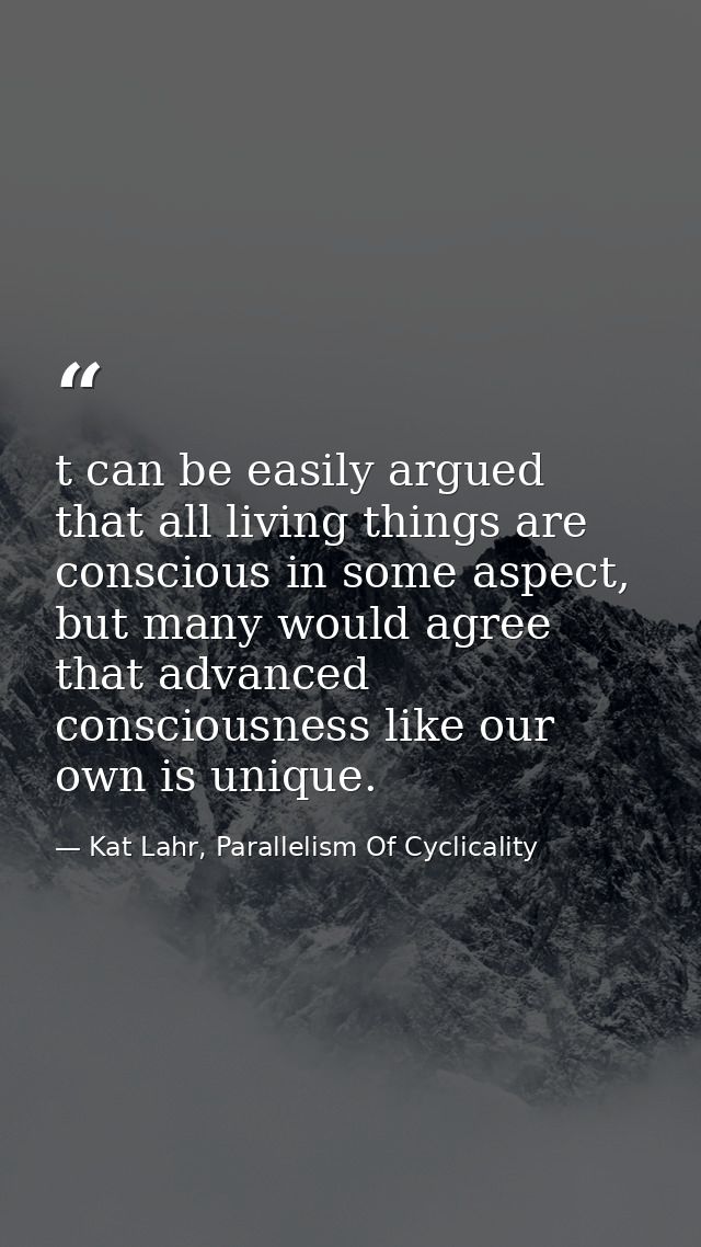 t can be easily argued that all living things are conscious in some aspect, but many would agree that advanced conscious — Kat Lahr, Parallelism Of Cyclicality