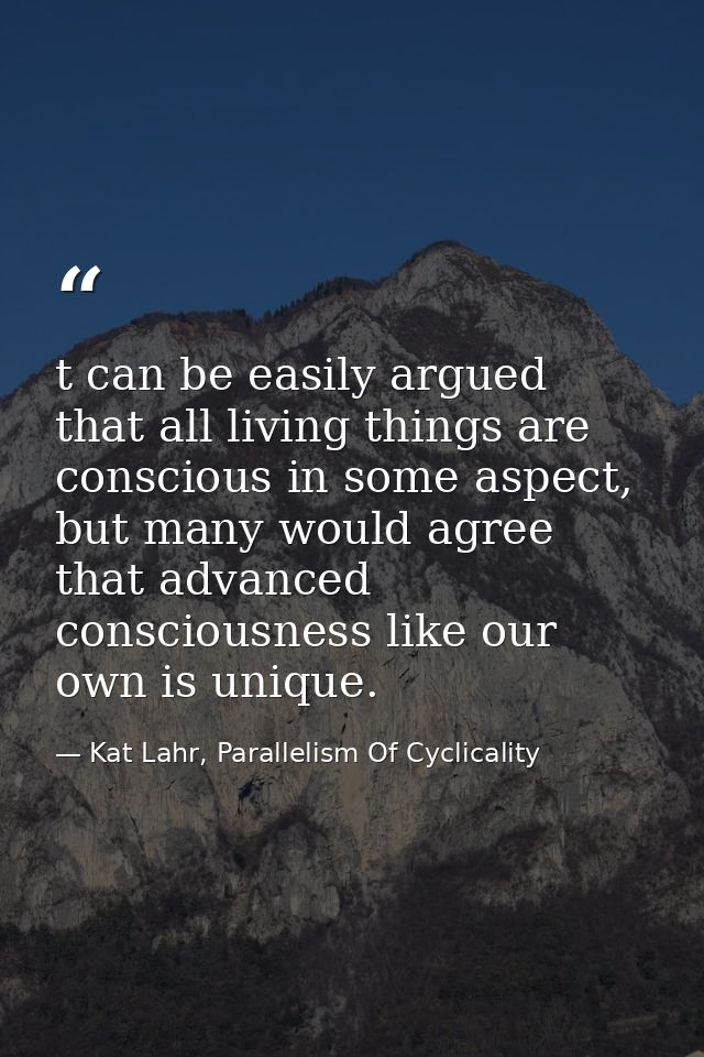 t can be easily argued that all living things are conscious in some aspect, but many would agree that advanced conscious — Kat Lahr, Parallelism Of Cyclicality