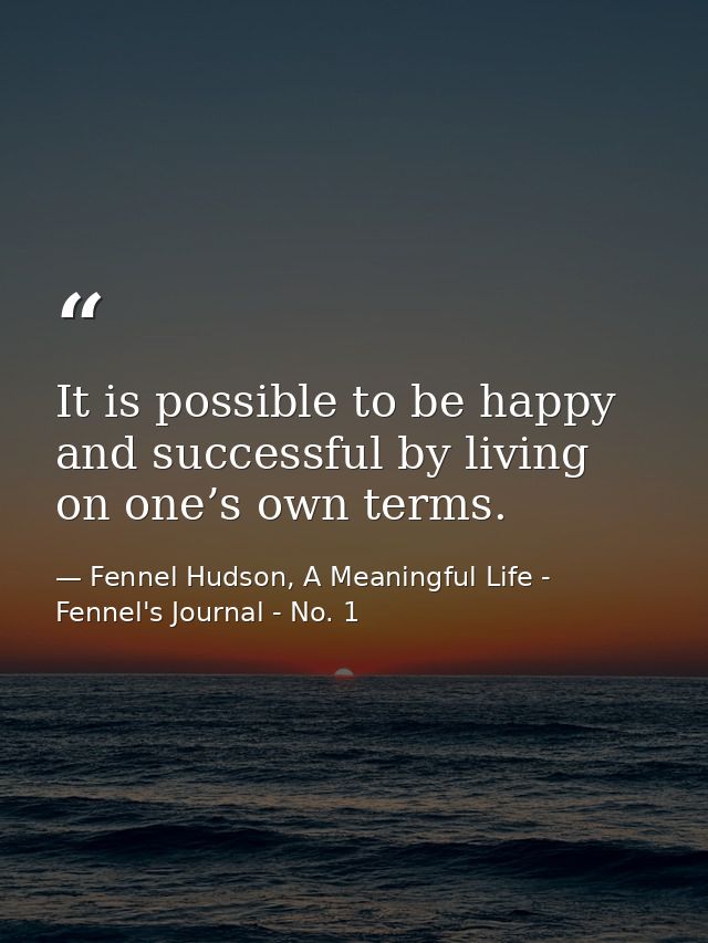 It is possible to be happy and successful by living on one’s own terms. — Fennel Hudson, A Meaningful Life - Fennel's Journal - No. 1