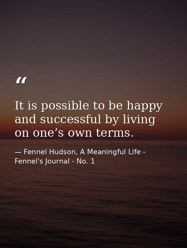 It is possible to be happy and successful by living on one’s own terms. — Fennel Hudson, A Meaningful Life - Fennel's Journal - No. 1