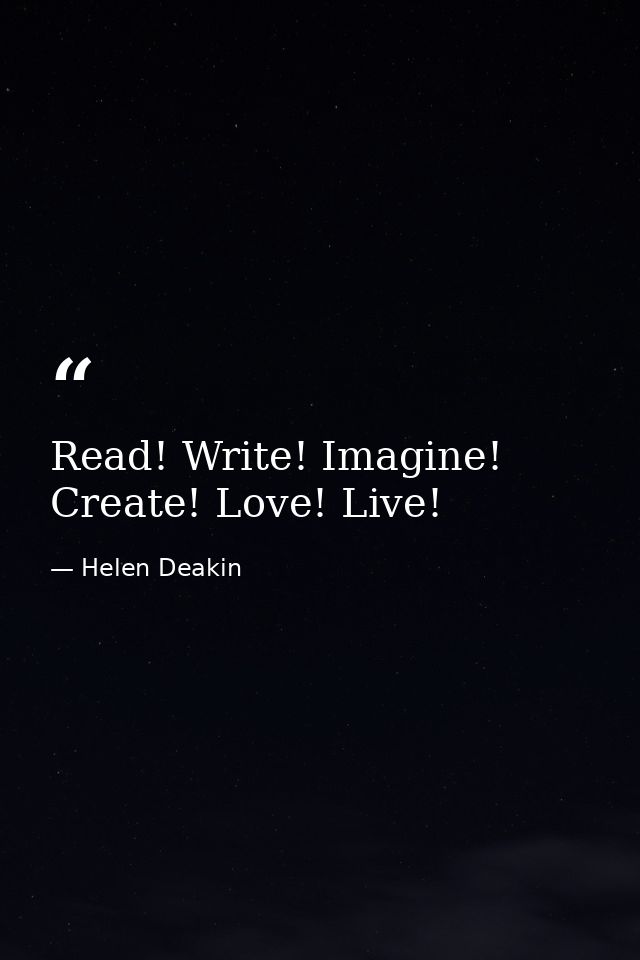 Read! Write! Imagine! Create! Love! Live! — Helen Deakin