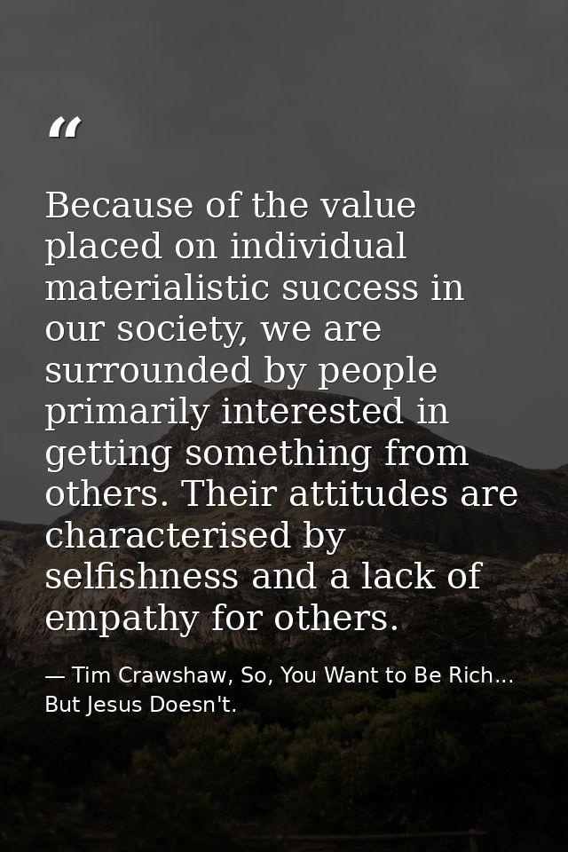 Because of the value placed on individual materialistic success in our society, we are surrounded by people primarily in — Tim Crawshaw, So, You Want to Be Rich... But Jesus Doesn't.