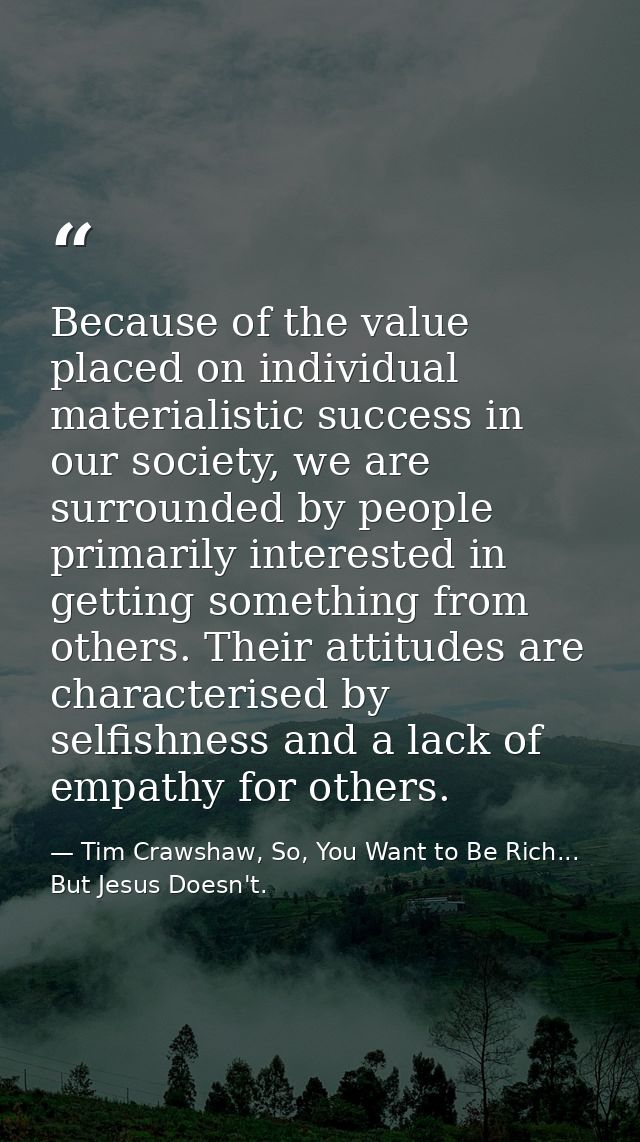 Because of the value placed on individual materialistic success in our society, we are surrounded by people primarily in — Tim Crawshaw, So, You Want to Be Rich... But Jesus Doesn't.