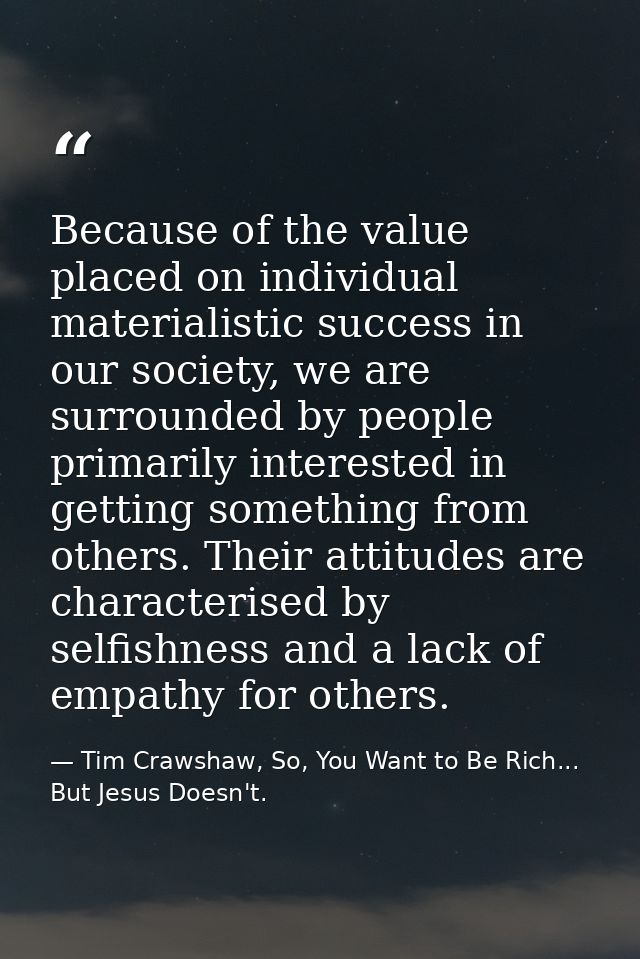 Because of the value placed on individual materialistic success in our society, we are surrounded by people primarily in — Tim Crawshaw, So, You Want to Be Rich... But Jesus Doesn't.