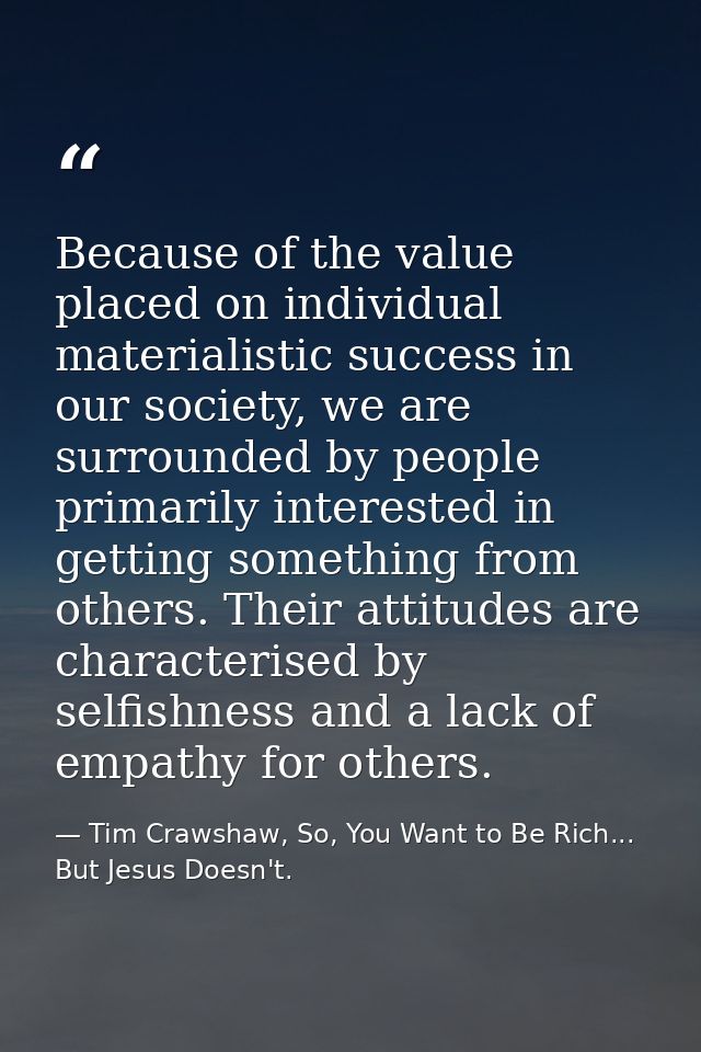 Because of the value placed on individual materialistic success in our society, we are surrounded by people primarily in — Tim Crawshaw, So, You Want to Be Rich... But Jesus Doesn't.