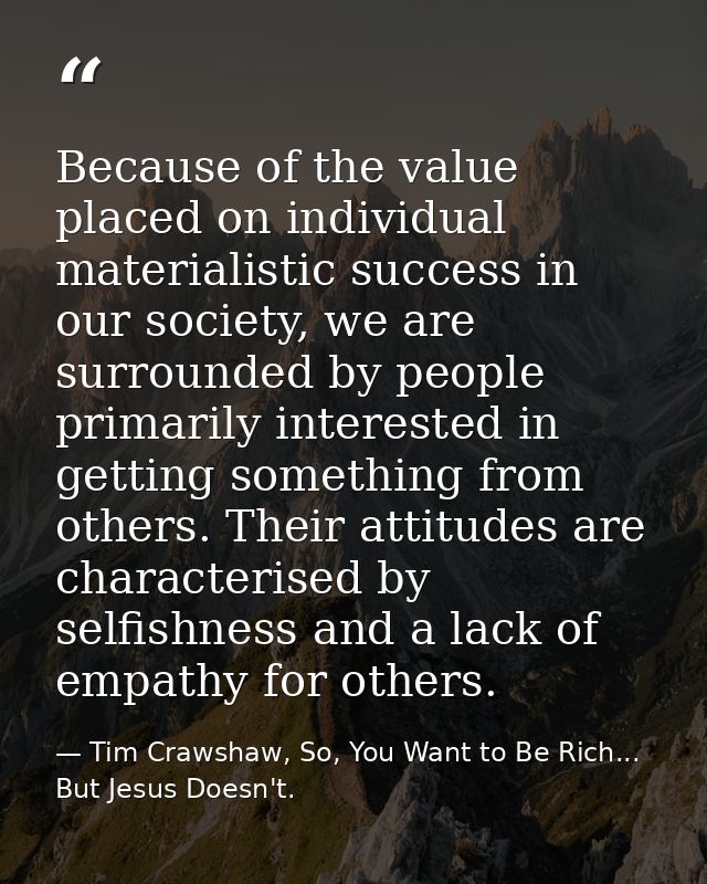 Because of the value placed on individual materialistic success in our society, we are surrounded by people primarily in — Tim Crawshaw, So, You Want to Be Rich... But Jesus Doesn't.