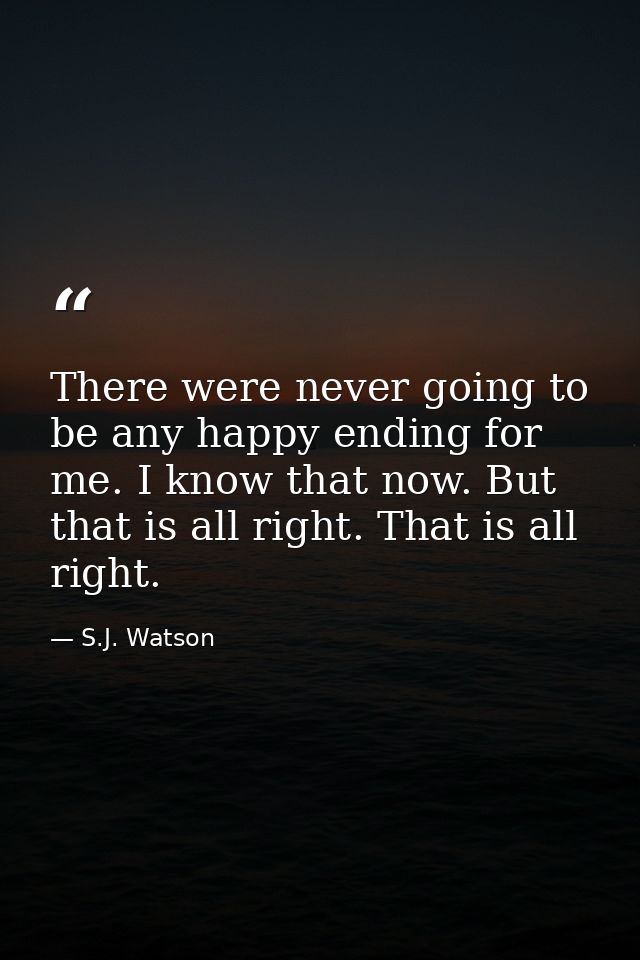 There were never going to be any happy ending for me. I know that now. But that is all right. That is all right. — S.J. Watson