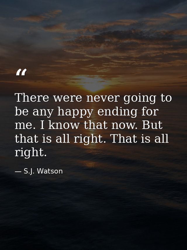 There were never going to be any happy ending for me. I know that now. But that is all right. That is all right. — S.J. Watson