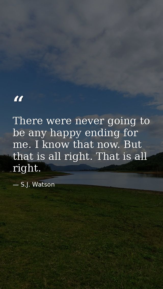 There were never going to be any happy ending for me. I know that now. But that is all right. That is all right. — S.J. Watson