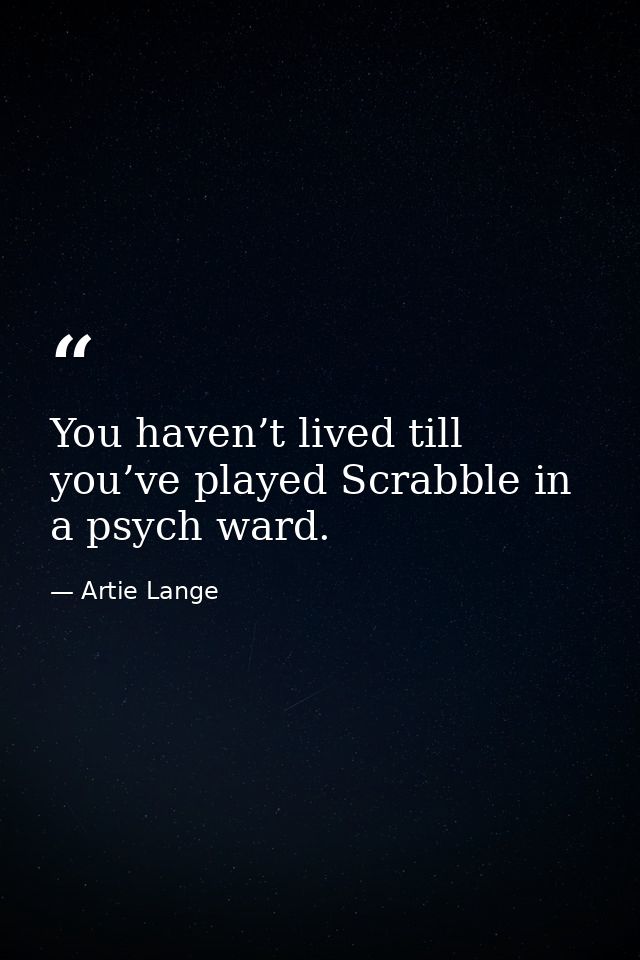 You haven’t lived till you’ve played Scrabble in a psych ward. — Artie Lange