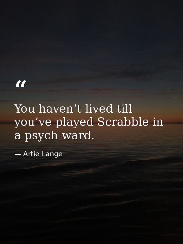 You haven’t lived till you’ve played Scrabble in a psych ward. — Artie Lange