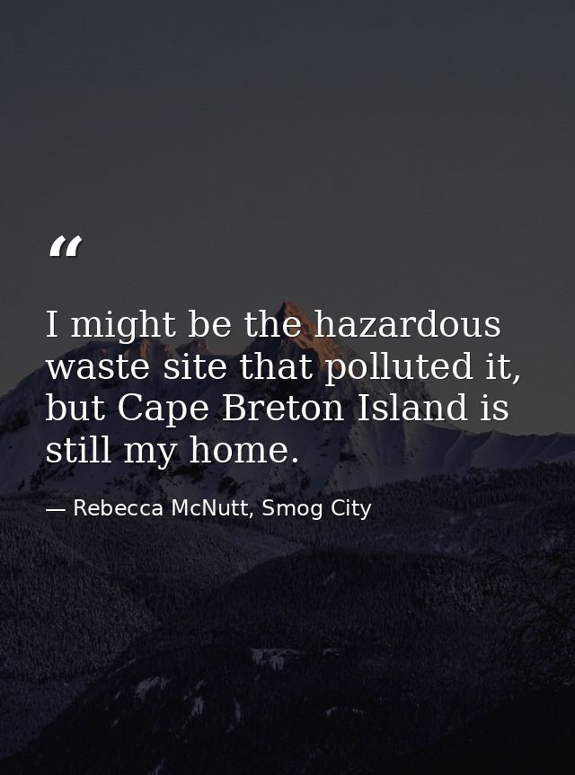 I might be the hazardous waste site that polluted it, but Cape Breton Island is still my home. — Rebecca McNutt, Smog City