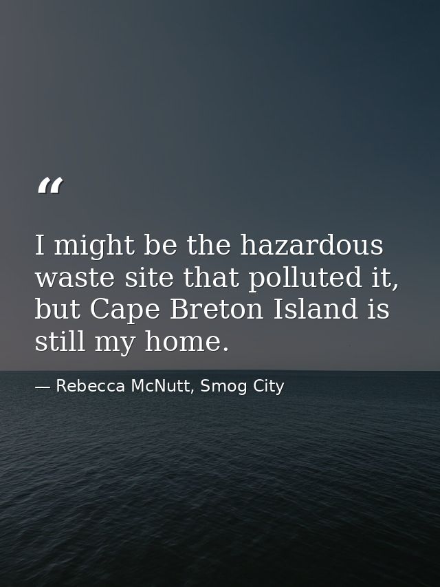 I might be the hazardous waste site that polluted it, but Cape Breton Island is still my home. — Rebecca McNutt, Smog City