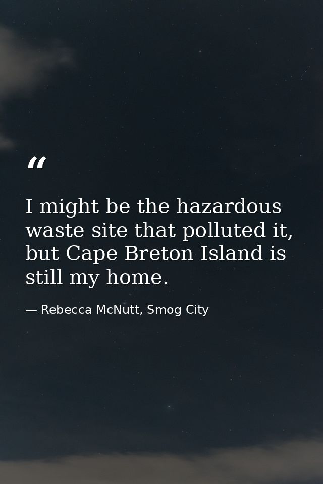 I might be the hazardous waste site that polluted it, but Cape Breton Island is still my home. — Rebecca McNutt, Smog City