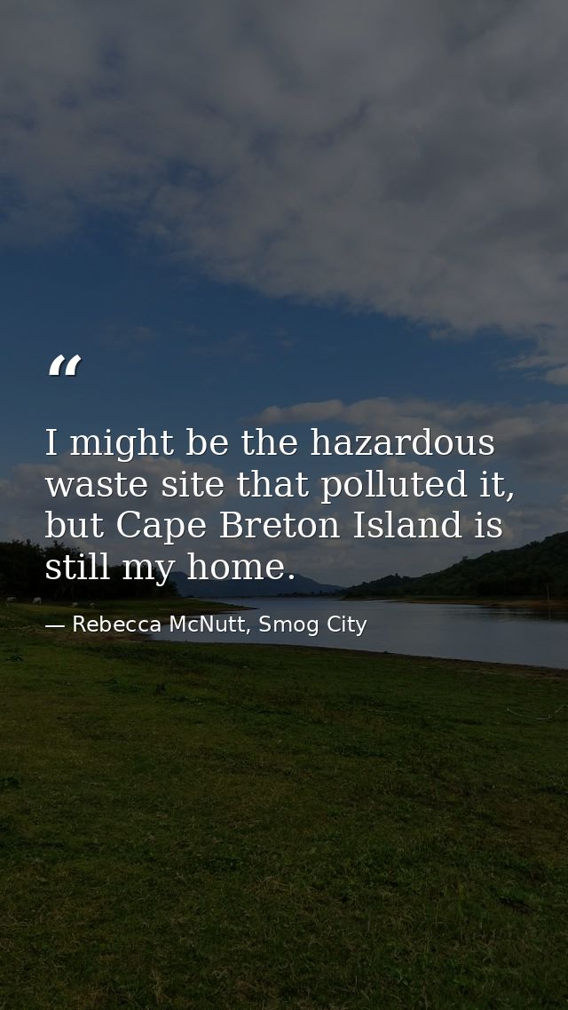 I might be the hazardous waste site that polluted it, but Cape Breton Island is still my home. — Rebecca McNutt, Smog City