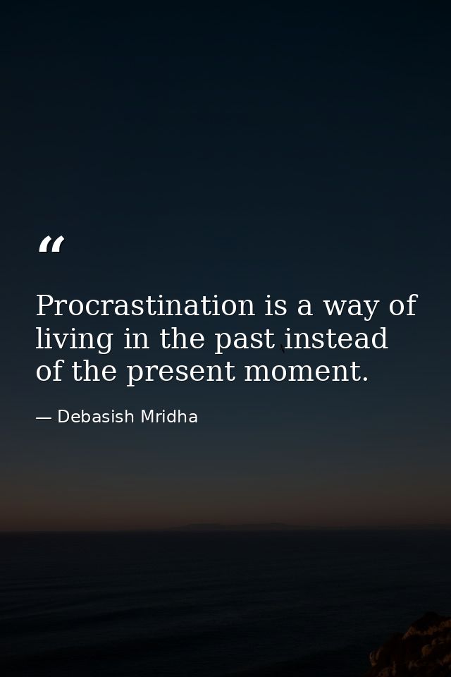 Procrastination is a way of living in the past instead of the present moment. — Debasish Mridha