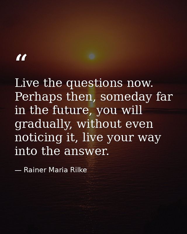 Live the questions now. Perhaps then, someday far in the future, you will gradually, without even noticing it, live your — Rainer Maria Rilke