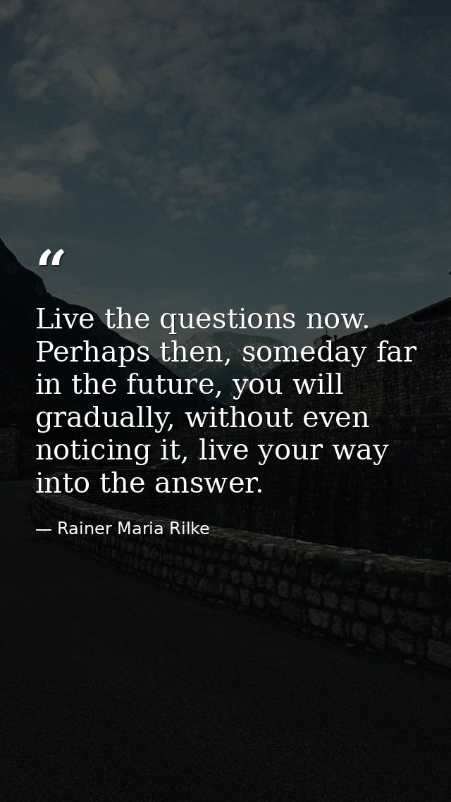 Live the questions now. Perhaps then, someday far in the future, you will gradually, without even noticing it, live your — Rainer Maria Rilke