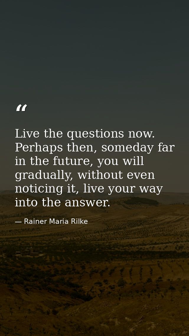 Live the questions now. Perhaps then, someday far in the future, you will gradually, without even noticing it, live your — Rainer Maria Rilke
