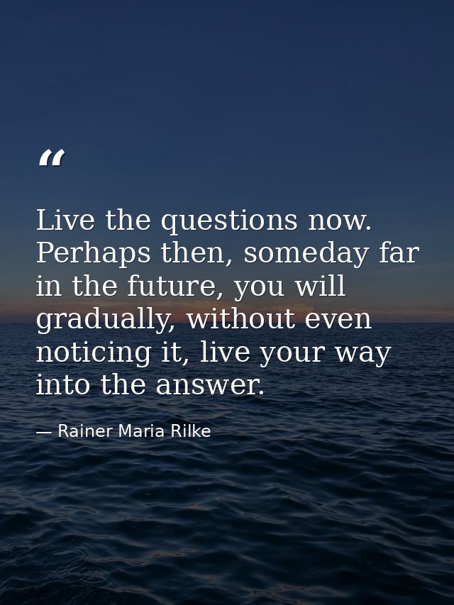 Live the questions now. Perhaps then, someday far in the future, you will gradually, without even noticing it, live your — Rainer Maria Rilke