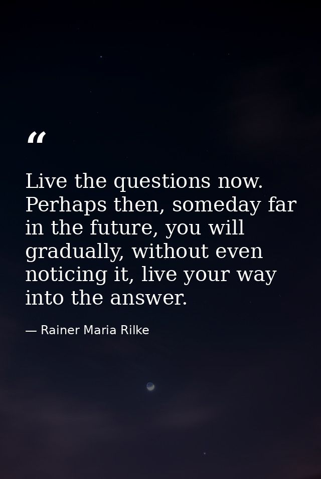 Live the questions now. Perhaps then, someday far in the future, you will gradually, without even noticing it, live your — Rainer Maria Rilke