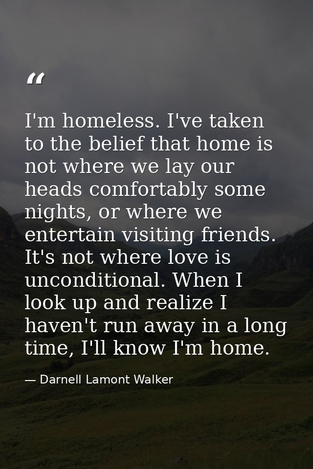 I'm homeless. I've taken to the belief that home is not where we lay our heads comfortably some nights, or where we ente — Darnell Lamont Walker