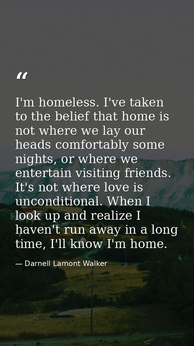 I'm homeless. I've taken to the belief that home is not where we lay our heads comfortably some nights, or where we ente — Darnell Lamont Walker
