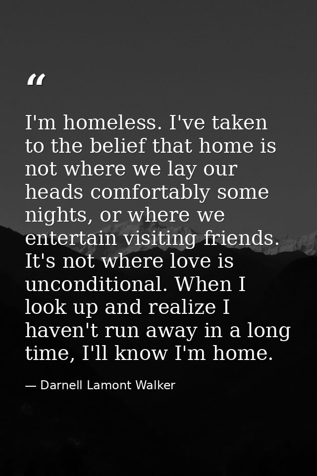 I'm homeless. I've taken to the belief that home is not where we lay our heads comfortably some nights, or where we ente — Darnell Lamont Walker