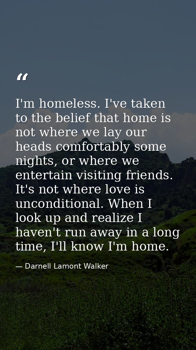 I'm homeless. I've taken to the belief that home is not where we lay our heads comfortably some nights, or where we ente — Darnell Lamont Walker