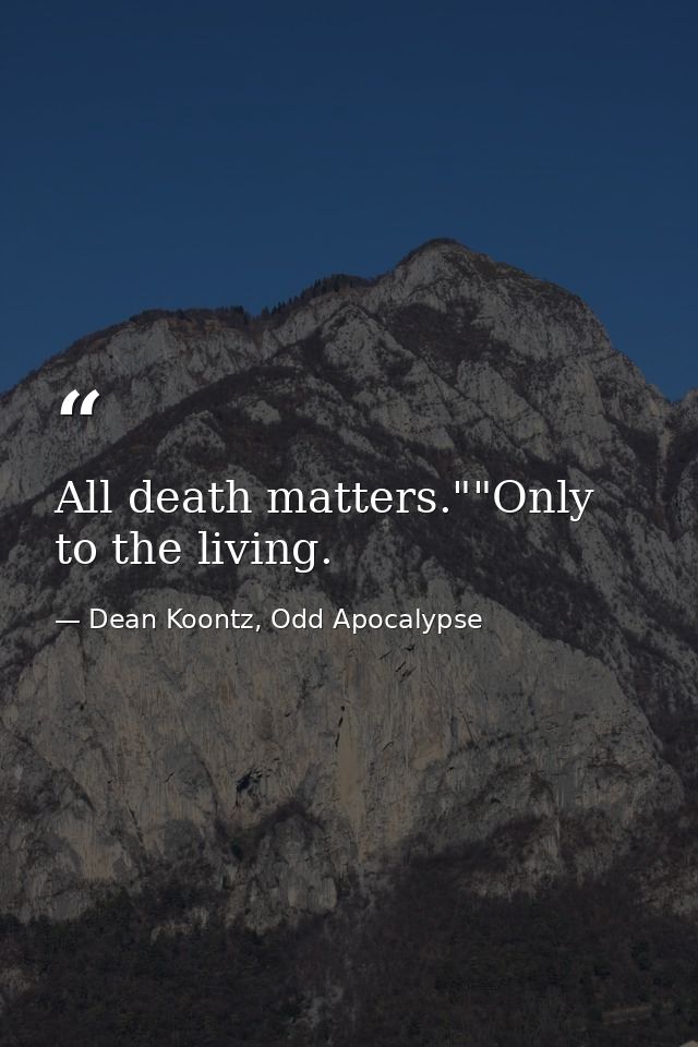 All death matters.""Only to the living. — Dean Koontz, Odd Apocalypse