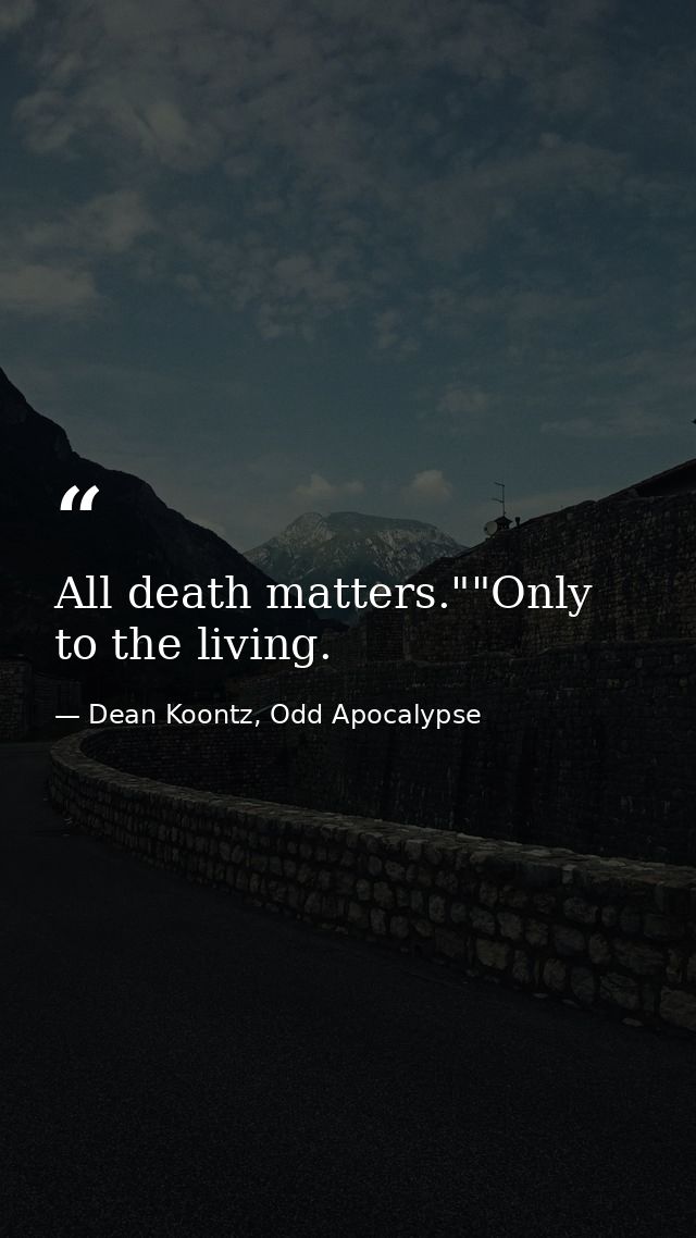 All death matters.""Only to the living. — Dean Koontz, Odd Apocalypse