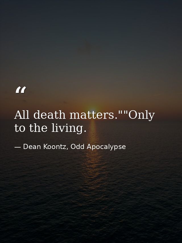All death matters.""Only to the living. — Dean Koontz, Odd Apocalypse